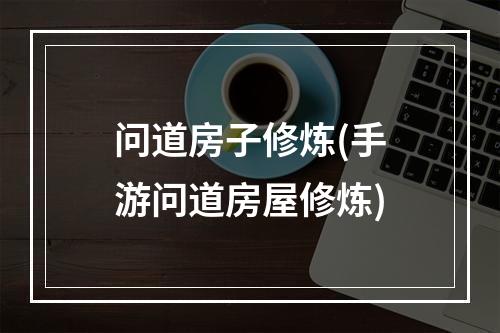 问道房子修炼(手游问道房屋修炼)