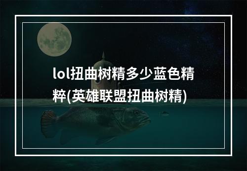 lol扭曲树精多少蓝色精粹(英雄联盟扭曲树精)