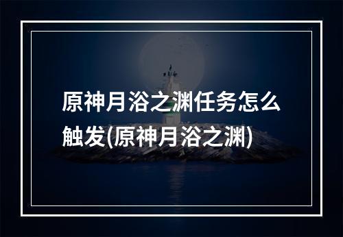 原神月浴之渊任务怎么触发(原神月浴之渊)