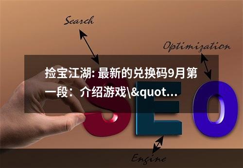 捡宝江湖: 最新的兑换码9月第一段：介绍游戏\"捡宝江湖\"是一款全新的探险类游戏，玩家可以在游戏中寻找各种可爱的宝物，获得不同的奖励和成就