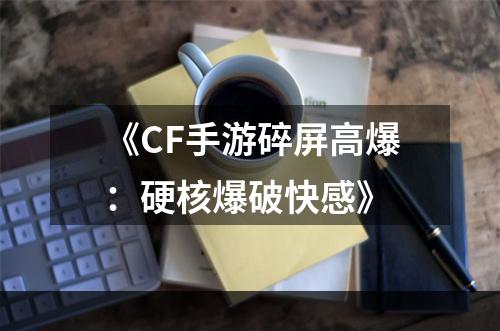 《CF手游碎屏高爆：硬核爆破快感》