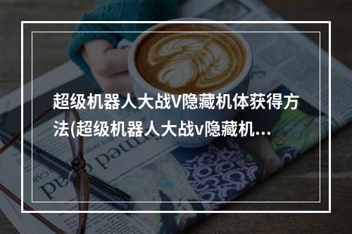 超级机器人大战V隐藏机体获得方法(超级机器人大战v隐藏机体获得方法 超级机器人大战v隐藏要 )