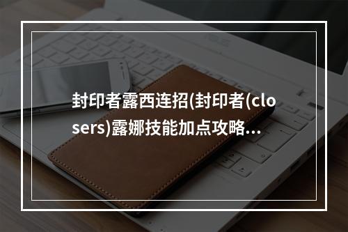 封印者露西连招(封印者(closers)露娜技能加点攻略 技能姿态攻略)