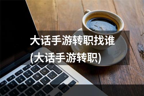 大话手游转职找谁(大话手游转职)