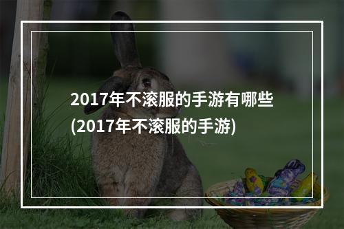 2017年不滚服的手游有哪些(2017年不滚服的手游)