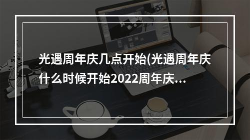 光遇周年庆几点开始(光遇周年庆什么时候开始2022周年庆开始时间)