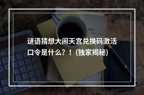 谜语猜想大闹天宫兑换码激活口令是什么？！(独家揭秘)