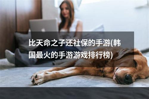 比天命之子还社保的手游(韩国最火的手游游戏排行榜)