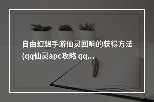 自由幻想手游仙灵回响的获得方法(qq仙灵apc攻略 qq自由幻想仙缘任务怎么做)