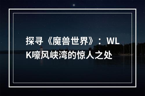 探寻《魔兽世界》：WLK嚎风峡湾的惊人之处