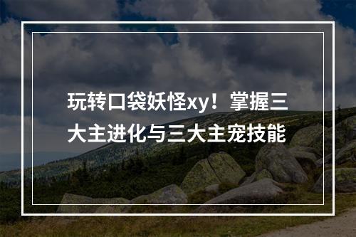 玩转口袋妖怪xy！掌握三大主进化与三大主宠技能