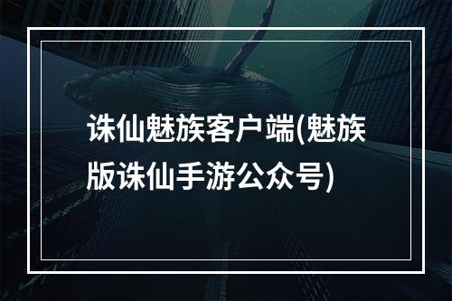 诛仙魅族客户端(魅族版诛仙手游公众号)