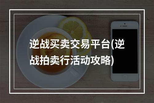 逆战买卖交易平台(逆战拍卖行活动攻略)