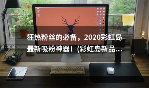 狂热粉丝的必备，2020彩虹岛最新吸粉神器！(彩虹岛新品)(探秘彩虹岛，开启奇妙之旅！(免费游乐场))