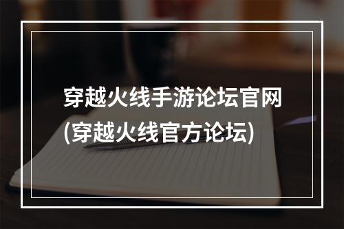 穿越火线手游论坛官网(穿越火线官方论坛)