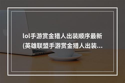 lol手游赏金猎人出装顺序最新(英雄联盟手游赏金猎人出装顺序赏金猎人怎么玩)