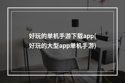 好玩的单机手游下载app(好玩的大型app单机手游)