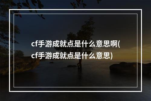 cf手游成就点是什么意思啊(cf手游成就点是什么意思)