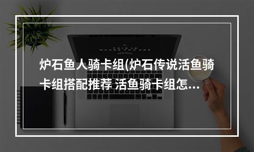 炉石鱼人骑卡组(炉石传说活鱼骑卡组搭配推荐 活鱼骑卡组怎么搭配  )