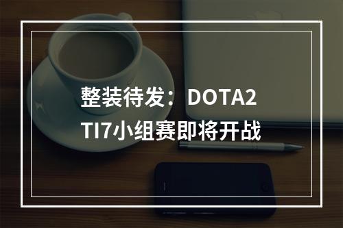 整装待发：DOTA2 TI7小组赛即将开战