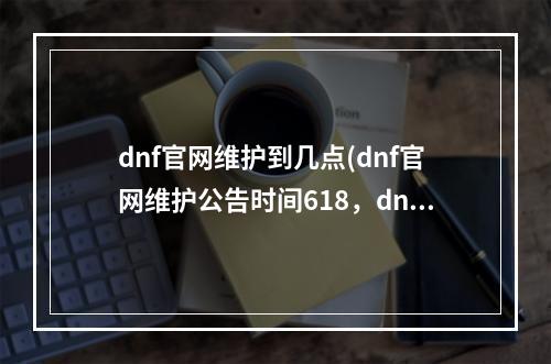 dnf官网维护到几点(dnf官网维护公告时间618，dnf官网维护公告6.10)