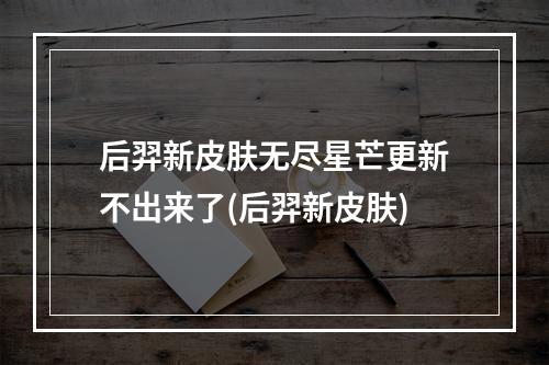 后羿新皮肤无尽星芒更新不出来了(后羿新皮肤)