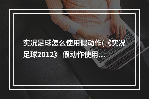 实况足球怎么使用假动作(《实况足球2012》 假动作使用教程(小白、新手、键盘党)