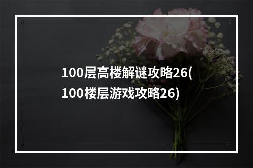 100层高楼解谜攻略26(100楼层游戏攻略26)