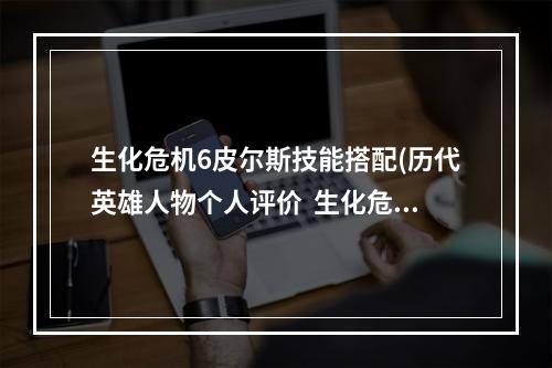 生化危机6皮尔斯技能搭配(历代英雄人物个人评价  生化危机6皮尔斯奈文斯)