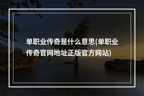 单职业传奇是什么意思(单职业传奇官网地址正版官方网站)