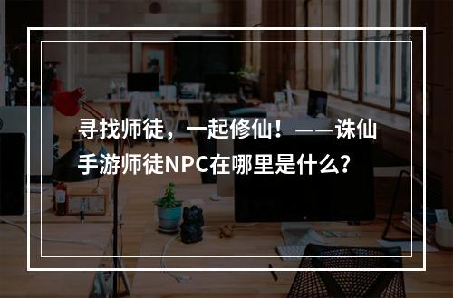 寻找师徒，一起修仙！——诛仙手游师徒NPC在哪里是什么？