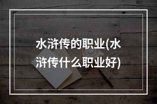 水浒传的职业(水浒传什么职业好)