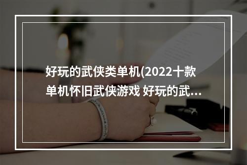 好玩的武侠类单机(2022十款单机怀旧武侠游戏 好玩的武侠单机游戏有哪些 )