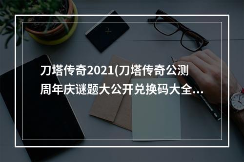 刀塔传奇2021(刀塔传奇公测周年庆谜题大公开兑换码大全一览)