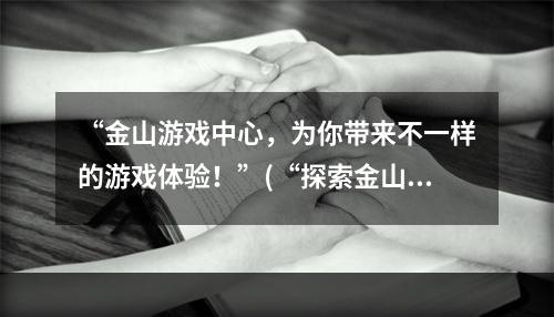 “金山游戏中心，为你带来不一样的游戏体验！”(“探索金山游戏中心，寻找你的游戏乐趣！”)