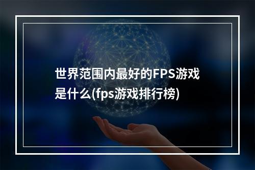 世界范围内最好的FPS游戏是什么(fps游戏排行榜)