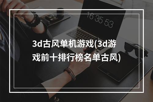 3d古风单机游戏(3d游戏前十排行榜名单古风)