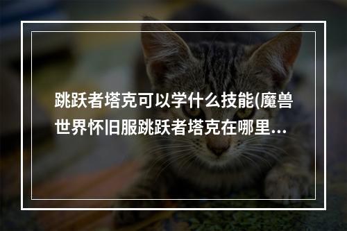 跳跃者塔克可以学什么技能(魔兽世界怀旧服跳跃者塔克在哪里 【详解】)