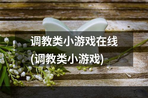 调教类小游戏在线(调教类小游戏)