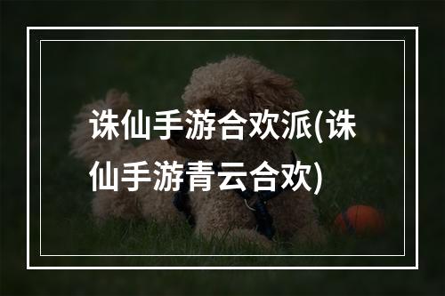 诛仙手游合欢派(诛仙手游青云合欢)