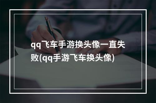 qq飞车手游换头像一直失败(qq手游飞车换头像)