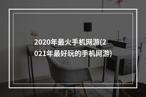 2020年最火手机网游(2021年最好玩的手机网游)