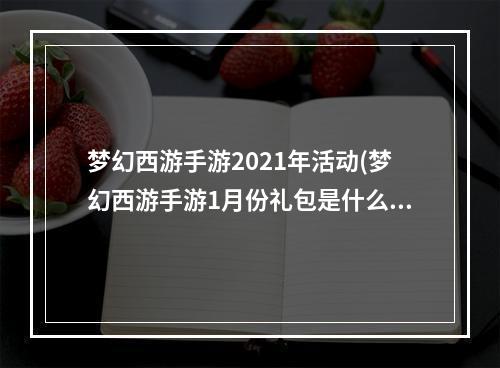 梦幻西游手游2021年活动(梦幻西游手游1月份礼包是什么意思)