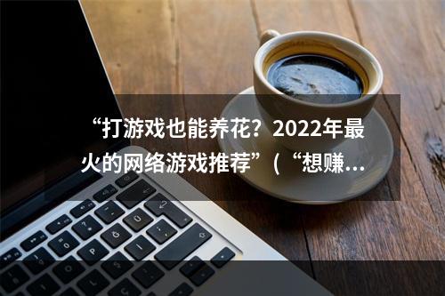 “打游戏也能养花？2022年最火的网络游戏推荐”(“想赚钱又想玩游戏？这款网络游戏两不误！”)