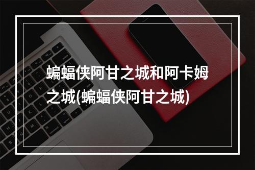 蝙蝠侠阿甘之城和阿卡姆之城(蝙蝠侠阿甘之城)