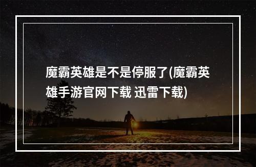 魔霸英雄是不是停服了(魔霸英雄手游官网下载 迅雷下载)