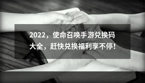 2022，使命召唤手游兑换码大全，赶快兑换福利享不停！