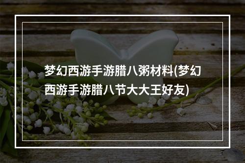 梦幻西游手游腊八粥材料(梦幻西游手游腊八节大大王好友)