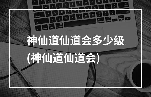 神仙道仙道会多少级(神仙道仙道会)