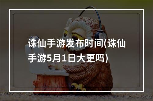 诛仙手游发布时间(诛仙手游5月1日大更吗)